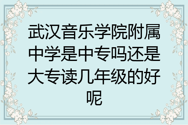 武汉音乐学院附属中学是中专吗还是大专读几年级的好呢