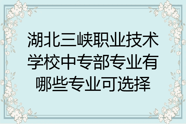 湖北三峡职业技术学校中专部专业有哪些专业可选择