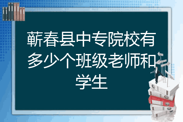 蕲春县中专院校有多少个班级老师和学生