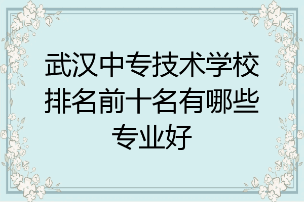 武汉中专技术学校排名前十名有哪些专业好