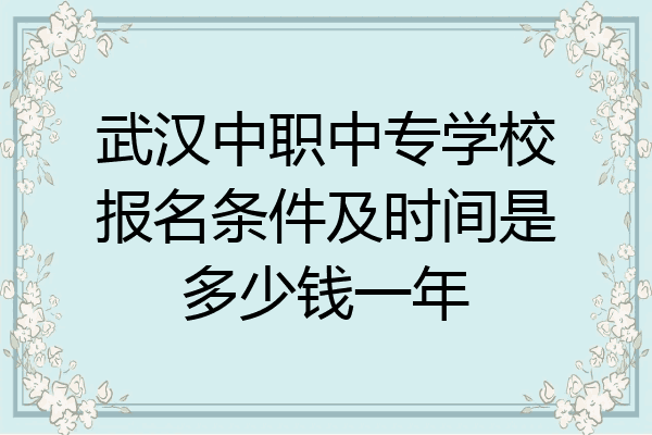 武汉中职中专学校报名条件及时间是多少钱一年