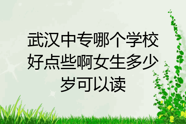 武汉中专哪个学校好点些啊女生多少岁可以读