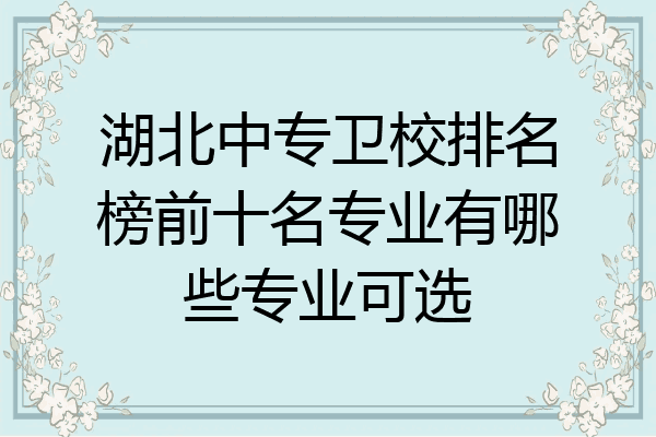湖北中专卫校排名榜前十名专业有哪些专业可选