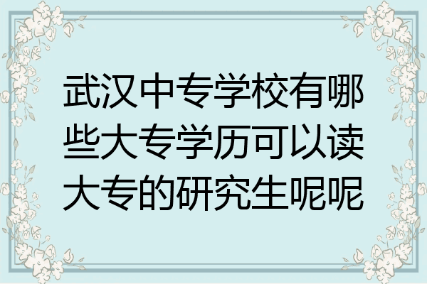 武汉中专学校有哪些大专学历可以读大专的研究生呢呢