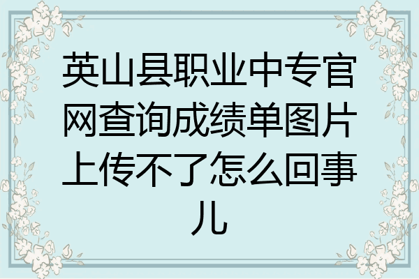 英山县职业中专官网查询成绩单图片上传不了怎么回事儿