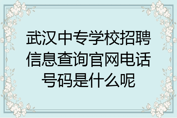 武汉中专学校招聘信息查询官网电话号码是什么呢