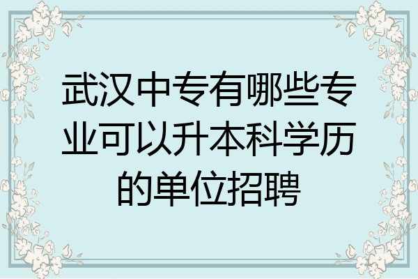 武汉中专有哪些专业可以升本科学历的单位招聘