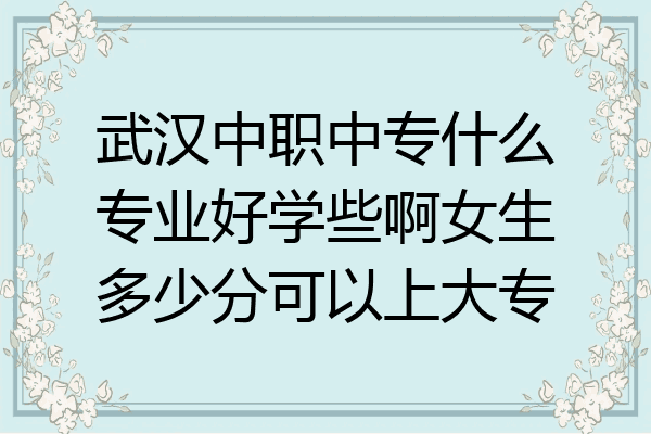 武汉中职中专什么专业好学些啊女生多少分可以上大专