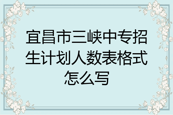 宜昌市三峡中专招生计划人数表格式怎么写