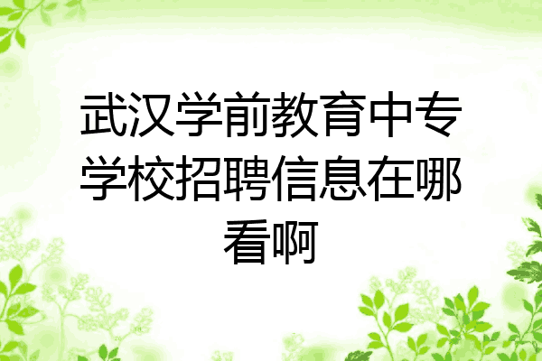 武汉学前教育中专学校招聘信息在哪看啊