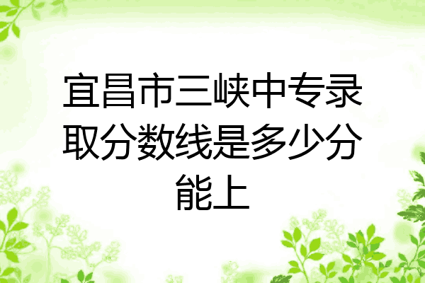 宜昌市三峡中专录取分数线是多少分能上