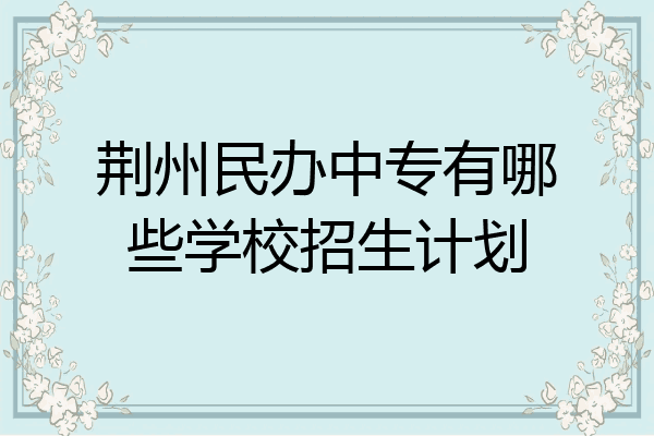 荆州民办中专有哪些学校招生计划