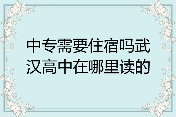中专需要住宿吗武汉高中在哪里读的