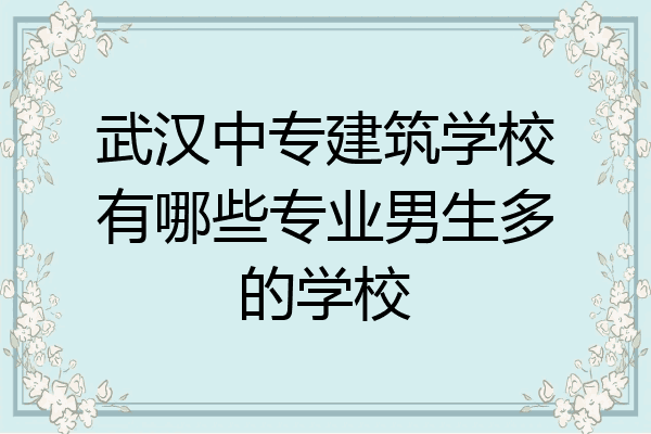 武汉中专建筑学校有哪些专业男生多的学校