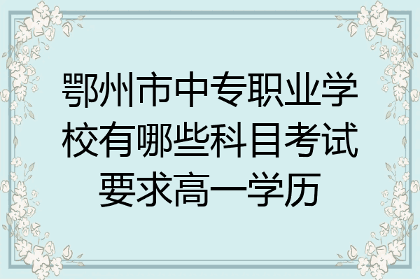 鄂州市中专职业学校有哪些科目考试要求高一学历