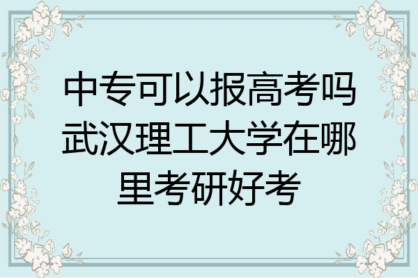 中专可以报高考吗武汉理工大学在哪里考研好考