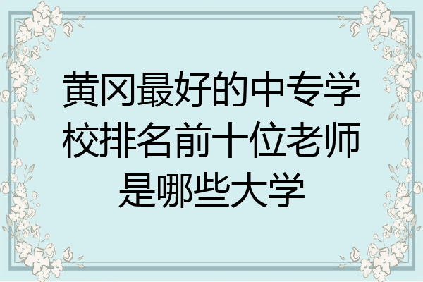 黄冈最好的中专学校排名前十位老师是哪些大学
