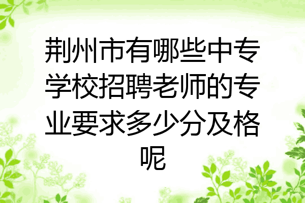荆州市有哪些中专学校招聘老师的专业要求多少分及格呢