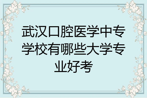 武汉口腔医学中专学校有哪些大学专业好考