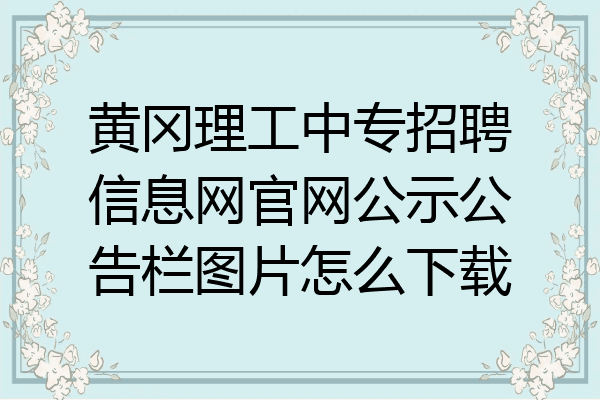 黄冈理工中专招聘信息网官网公示公告栏图片怎么下载
