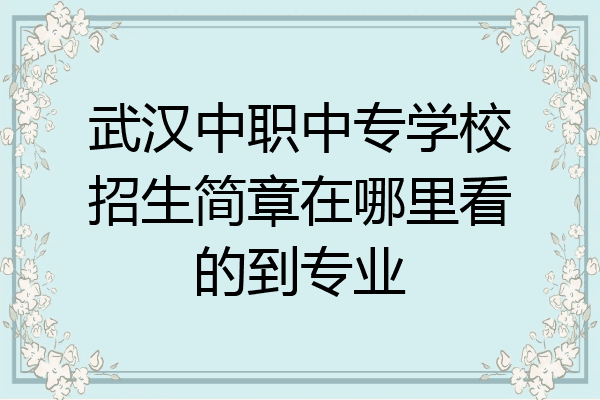 武汉中职中专学校招生简章在哪里看的到专业