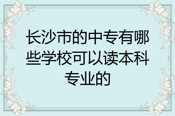 长沙市的中专有哪些学校可以读本科专业的