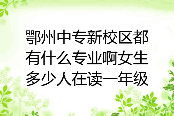 鄂州中专新校区都有什么专业啊女生多少人在读一年级