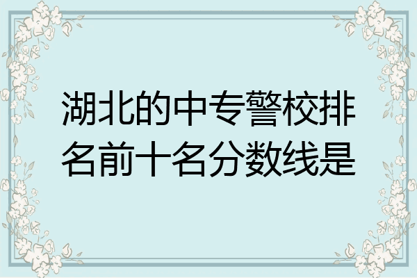 湖北的中专警校排名前十名分数线是