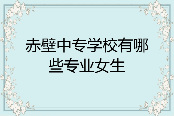 赤壁中专学校有哪些专业女生