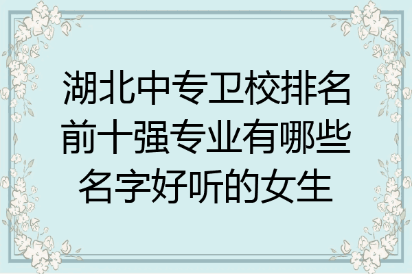 湖北中专卫校排名前十强专业有哪些名字好听的女生