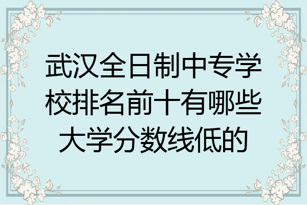 武汉全日制中专学校排名前十有哪些大学分数线低的
