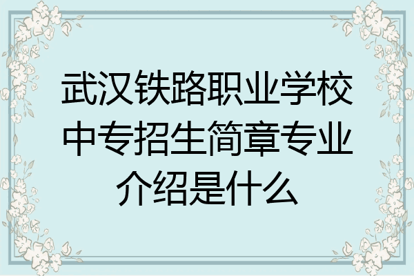 武汉铁路职业学校中专招生简章专业介绍是什么