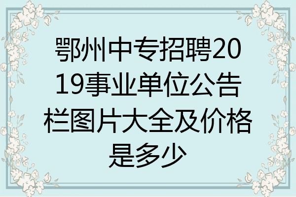 鄂州中专招聘2019事业单位公告栏图片大全及价格是多少