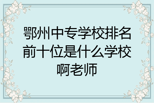 鄂州中专学校排名前十位是什么学校啊老师