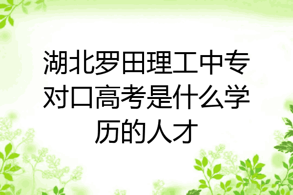湖北罗田理工中专对口高考是什么学历的人才