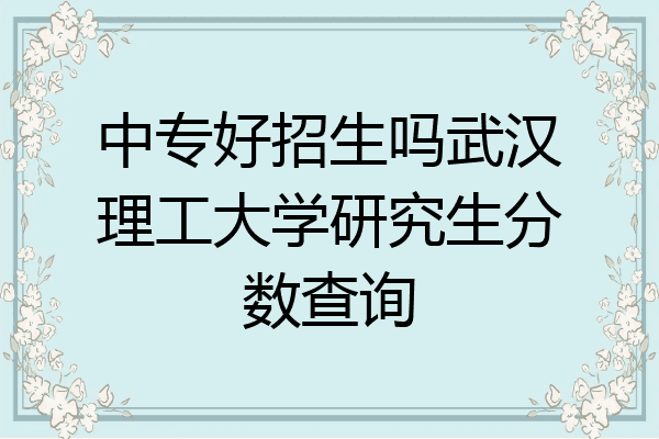 中专好招生吗武汉理工大学研究生分数查询
