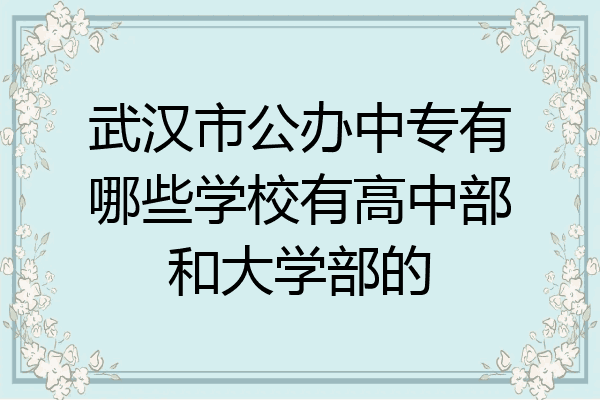 武汉市公办中专有哪些学校有高中部和大学部的