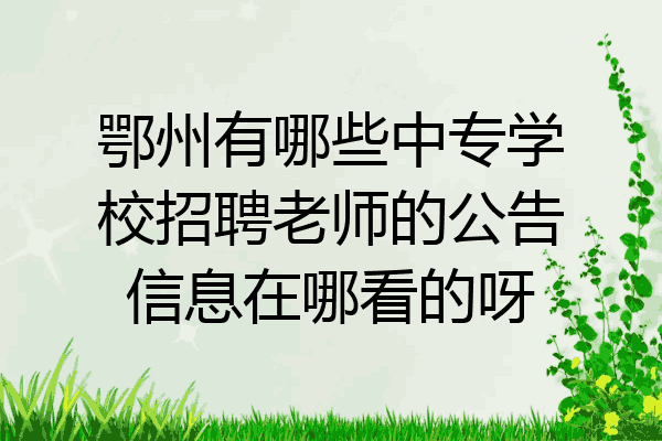 鄂州有哪些中专学校招聘老师的公告信息在哪看的呀