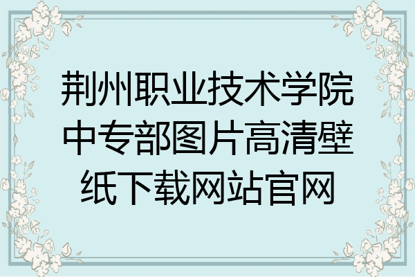 荆州职业技术学院中专部图片高清壁纸下载网站官网