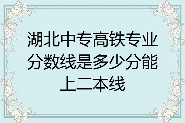 湖北中专高铁专业分数线是多少分能上二本线