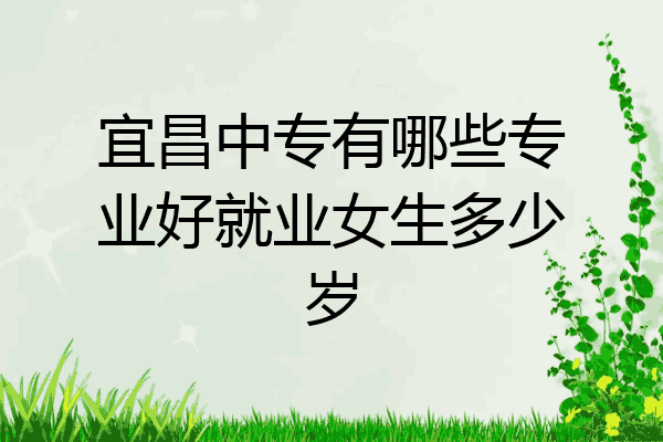 宜昌中专有哪些专业好就业女生多少岁