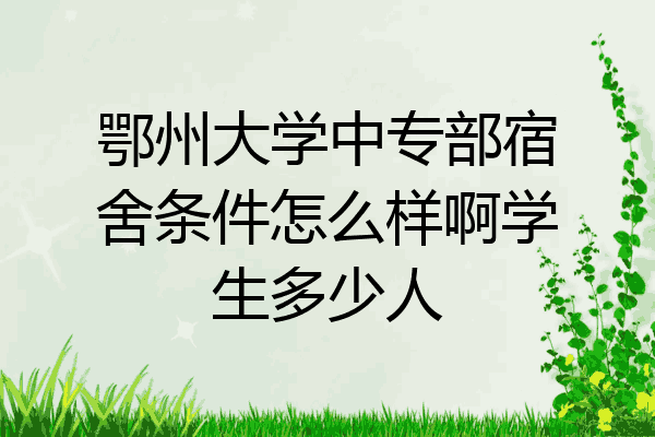 鄂州大学中专部宿舍条件怎么样啊学生多少人