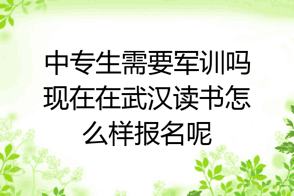 中专生需要军训吗现在在武汉读书怎么样报名呢