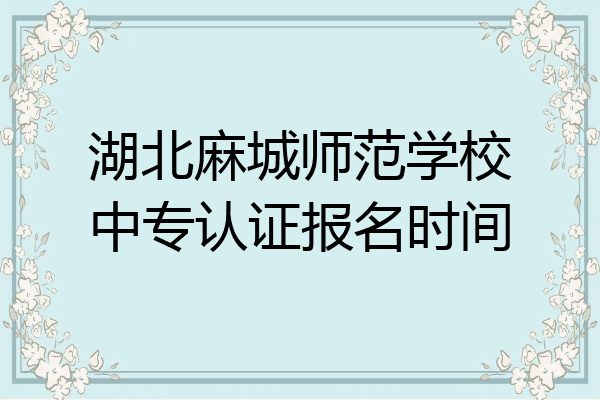 湖北麻城师范学校中专认证报名时间