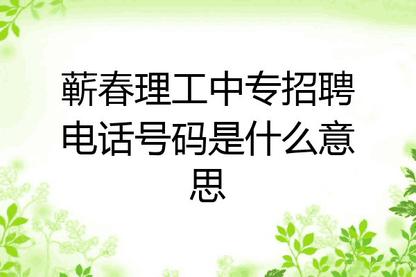 蕲春理工中专招聘电话号码是什么意思