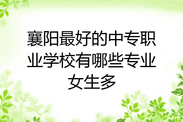 襄阳最好的中专职业学校有哪些专业女生多