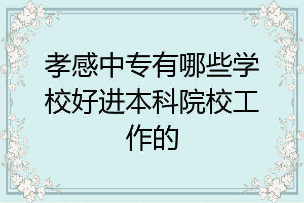 孝感中专有哪些学校好进本科院校工作的