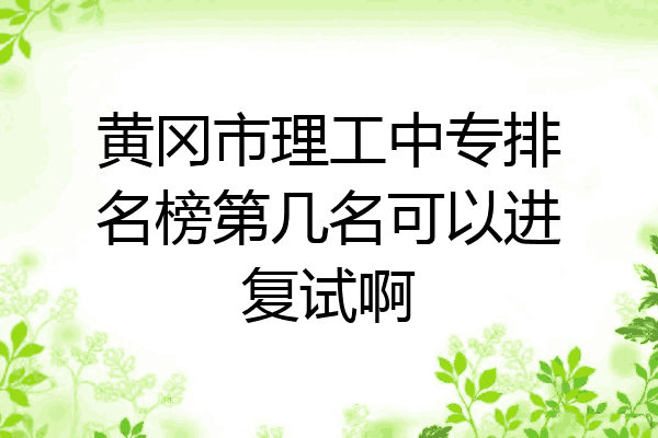 黄冈市理工中专排名榜第几名可以进复试啊