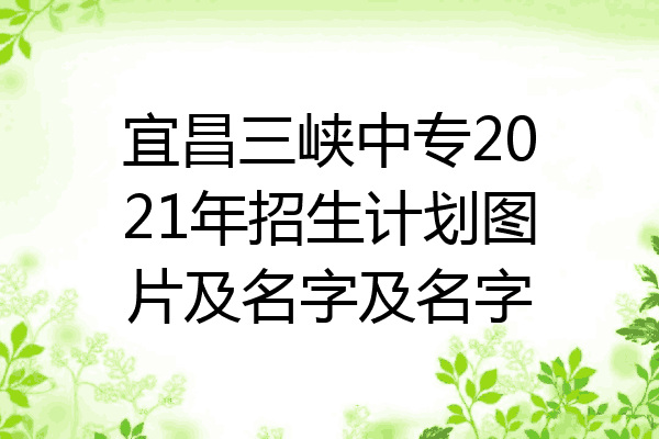 宜昌三峡中专2021年招生计划图片及名字及名字
