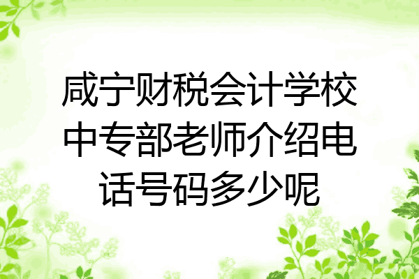 咸宁财税会计学校中专部老师介绍电话号码多少呢